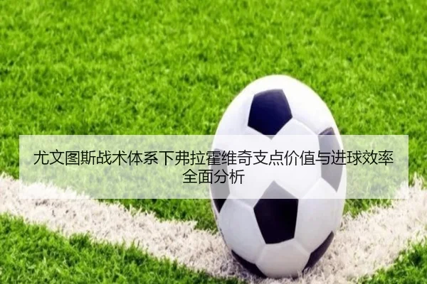 尤文图斯战术体系下弗拉霍维奇支点价值与进球效率全面分析