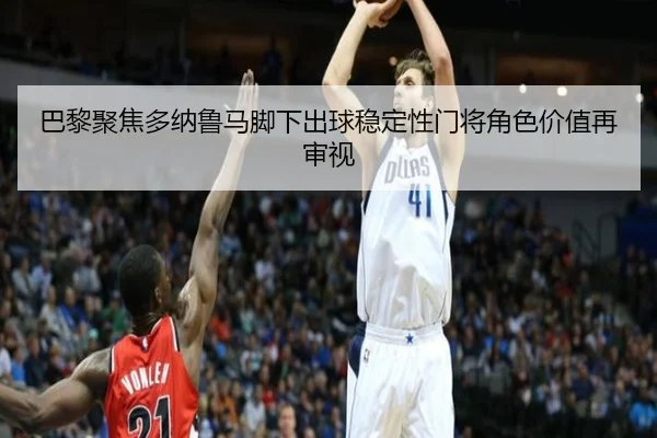 巴黎聚焦多纳鲁马脚下出球稳定性门将角色价值再审视