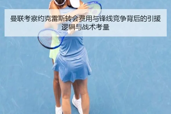 曼联考察约克雷斯转会费用与锋线竞争背后的引援逻辑与战术考量