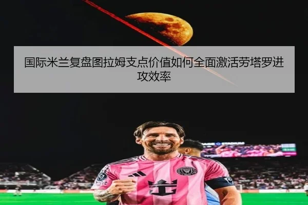 国际米兰复盘图拉姆支点价值如何全面激活劳塔罗进攻效率 | kaiyun