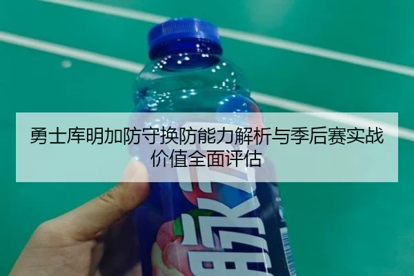 勇士库明加防守换防能力解析与季后赛实战价值全面评估
