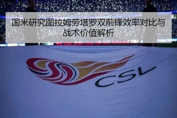国米研究图拉姆劳塔罗双前锋效率对比与战术价值解析 - kaiyun